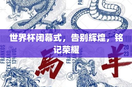 世界杯闭幕式，告别辉煌，铭记荣耀