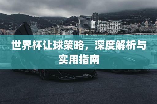 世界杯让球策略，深度解析与实用指南