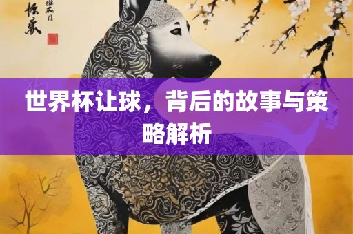 世界杯让球，背后的故事与策略解析