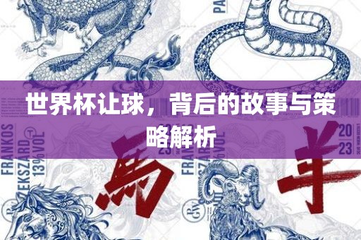 世界杯让球，背后的故事与策略解析