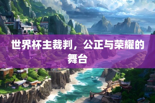 世界杯主裁判，公正与荣耀的舞台