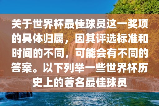 关于世界杯最佳球员这一奖项的具体归属，因其评选标准和时间的不同，可能会有不同的答案。以下列举一些世界杯历史上的著名最佳球员