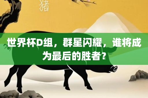 世界杯D组，群星闪耀，谁将成为最后的胜者？