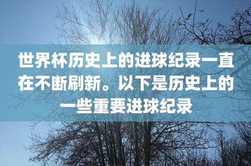 世界杯历史上的进球纪录一直在不断刷新。以下是历史上的一些重要进球纪录