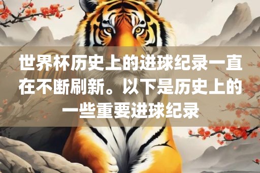 世界杯历史上的进球纪录一直在不断刷新。以下是历史上的一些重要进球纪录