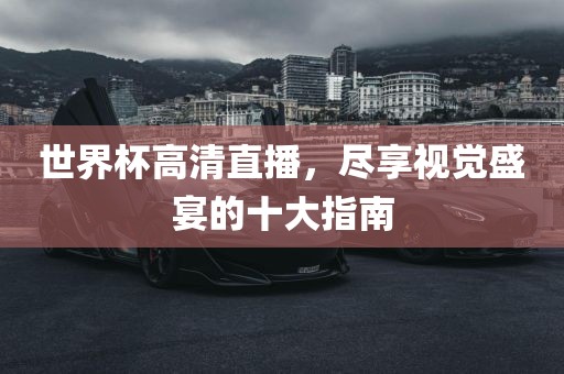 世界杯高清直播，尽享视觉盛宴的十大指南