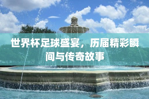 世界杯足球盛宴，历届精彩瞬间与传奇故事