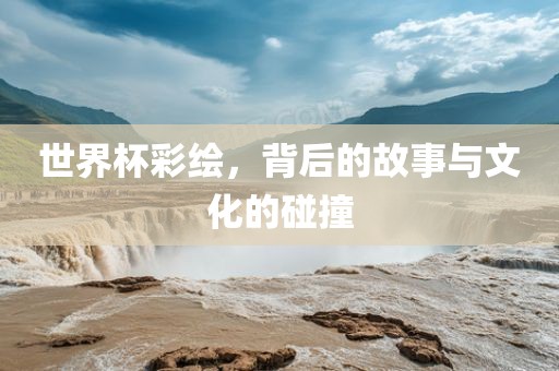 世界杯彩绘，背后的故事与文化的碰撞