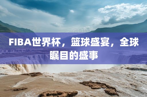 FIBA世界杯，篮球盛宴，全球瞩目的盛事