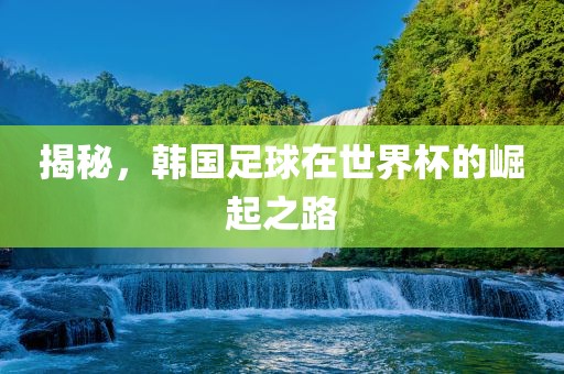 揭秘，韩国足球在世界杯的崛起之路