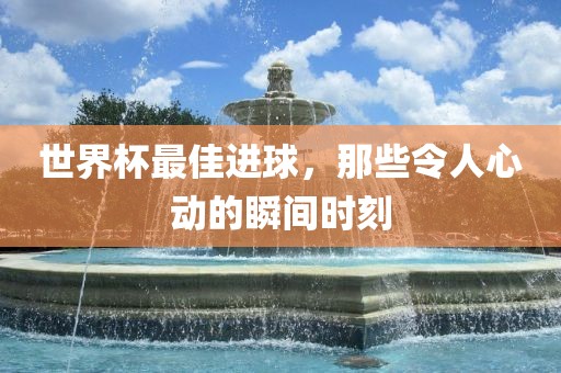 世界杯最佳进球，那些令人心动的瞬间时刻