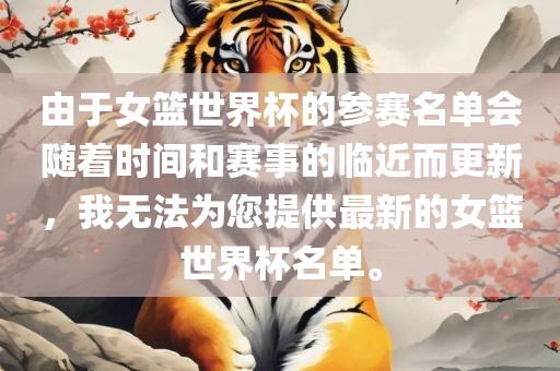 由于女篮世界杯的参赛名单会随着时间和赛事的临近而更新，我无法为您提供最新的女篮世界杯名单。漯河市盈旭机械设备有限公司