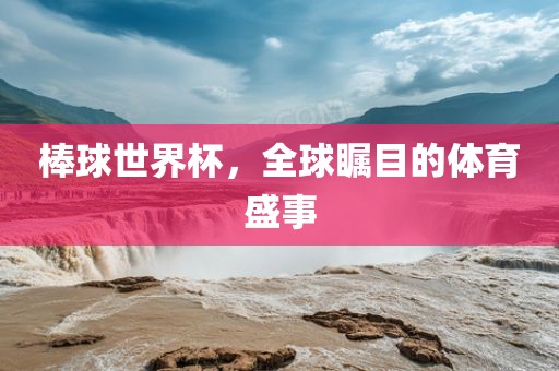 棒球世界杯，全球瞩目的体育盛事