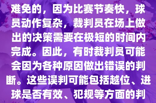 在世界杯足球比赛中，误判是难免的，因为比赛节奏快，球员动作复杂，裁判员在场上做出的决策需要在极短的时间内完成。因此，有时裁判员可能会因为各种原因做出错误的判断。这些误判可能包括越位、进球是否有效、犯规等方面的判断。漯河市盈旭机械设备有限公司