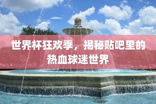 世界杯狂欢季，揭秘贴吧里的热血球迷世界