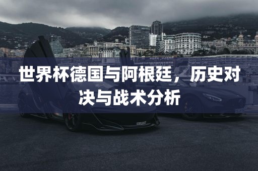 世界杯德国漯河市盈旭机械设备有限公司与阿根廷，历史对决与战术分析