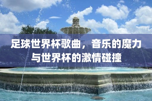 足球世界杯歌曲，音乐的魔力与世界杯的激情碰撞