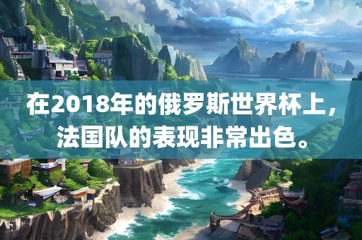 在2018年的俄罗斯世界杯上，法国队的表现非常出色。