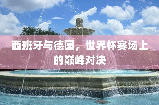 西班牙与德国，世界杯赛场上的巅峰对决漯河市盈旭机械设备有限公司