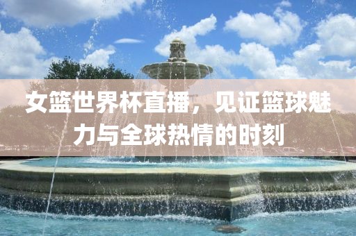 女篮世界杯直播，见证篮球魅力与全球热情的时刻