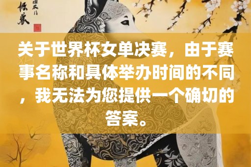 关于世界杯女单决赛，由于赛事名称和具体举办时间的不同，我无法为您提供一个确切的答案。