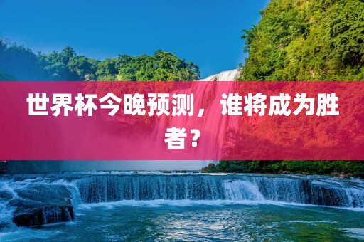 世界杯今晚预测，谁将成为胜者？