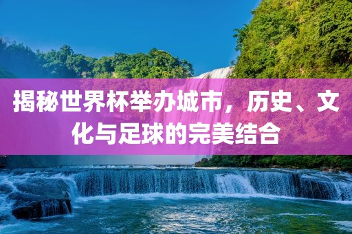 揭秘世界杯举办城市，历史、文化与足球的完美结合