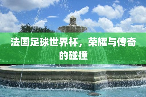 法国足球世界杯，荣耀与传奇的碰撞漯河市盈旭机械设备有限公司