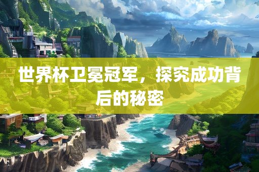 世界杯卫冕冠军，探究成功背后的秘密