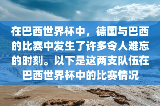 在巴西世界杯中，德国与巴西的比赛中发生了许多令人难忘的时刻。以下是这两支队伍在巴西世界杯中的比赛情况