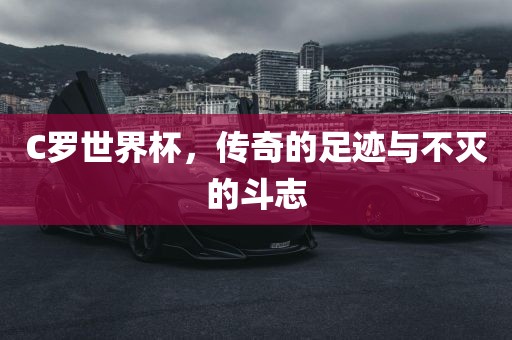 C罗世界杯，传奇的足迹与不灭的斗志