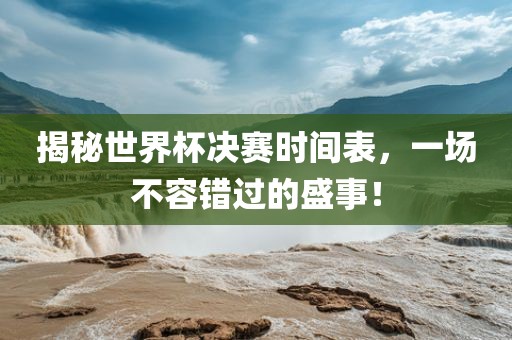 揭秘世界杯决赛时间表，一场不容错过的盛事！