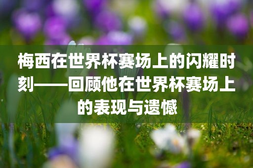 梅西在世界杯赛场上的闪耀时刻——回顾他在世界杯赛场上的表现与遗憾