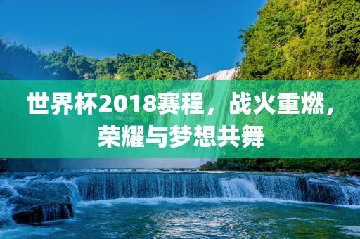 世界杯2018赛程，战火重燃，荣耀与梦想共舞
