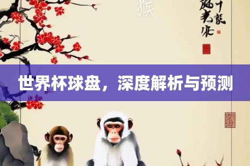 世界杯球盘，深度解析与预测