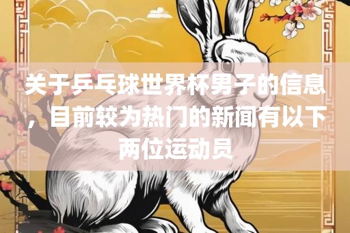 关于乒乓球世界杯男子的信息，目前较为热门的新闻有以下两位运动员