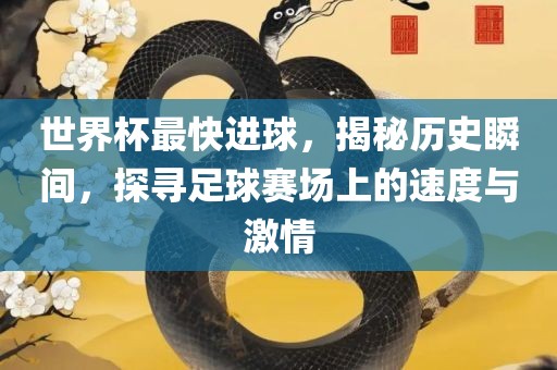 世界杯最快进球，揭秘历史瞬间，探寻足球赛场上的速度与激情