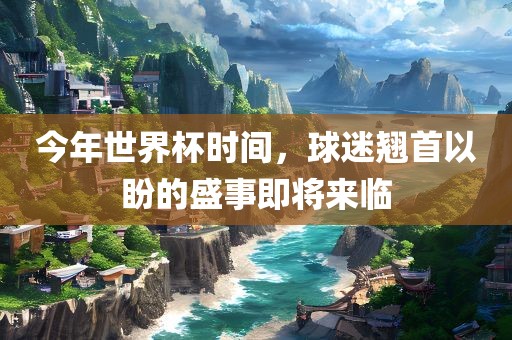 今年世界杯时间，球迷翘首以盼的盛事即将来临