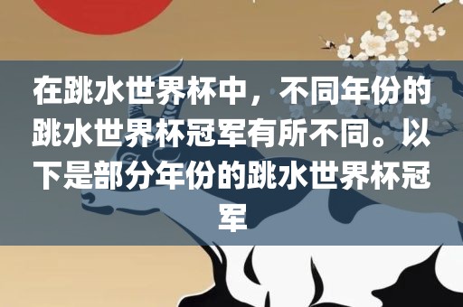 在跳水世界杯中，不同年份的跳水世界杯冠军有所不同。以下是部分年份的跳水世界杯冠军