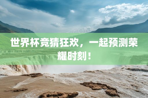 世界杯竞猜狂欢，一起预测荣耀时刻！