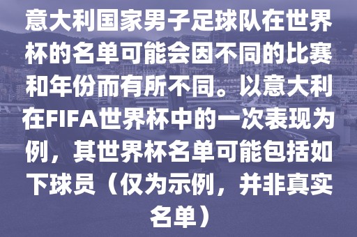 意大利国家男子足球队在世界杯的名单可能会因不同的比赛和年份而有所不同。以意大利在FIFA世界杯中的一次表现为例，其世界杯名单可能包括如下球员（仅为示例，并非真实名单）