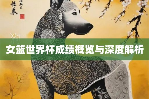 女篮世界杯成绩概览与深度解析