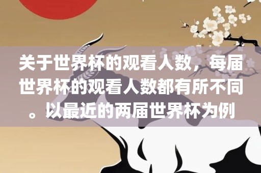 关于世界杯的观看人数，每届世界杯的观看人数都有所不同。以最近的两届世界杯为例