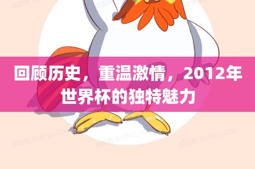 回顾历史，重温激情，2012年世界杯的独特魅力