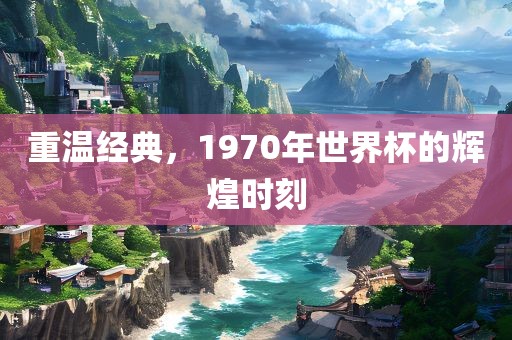 重温经典，1970年世界杯的辉煌时刻