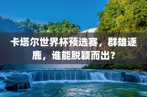 卡塔尔世界杯预选赛，群雄逐鹿，谁能脱颖而出？漯河市盈旭机械设备有限公司