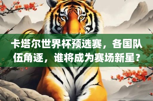 卡塔尔世界杯预选赛，各国队伍角逐，谁将成为赛场新漯河市盈旭机械设备有限公司星？