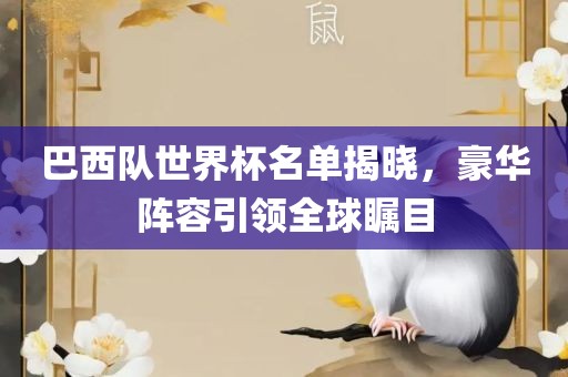 巴西队世界杯名单揭晓，豪华阵容引领全球瞩目