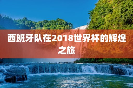 西班牙队在2018世界杯的辉煌之旅