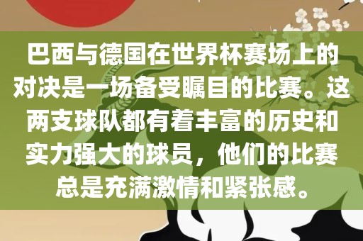 巴西与德国在世界杯赛场上的对决是一场备受瞩目的比赛。这两支球队都有着丰富的历史和实力强大的球员，他们的比赛总是充满激情和紧张感。漯河市盈旭机械设备有限公司